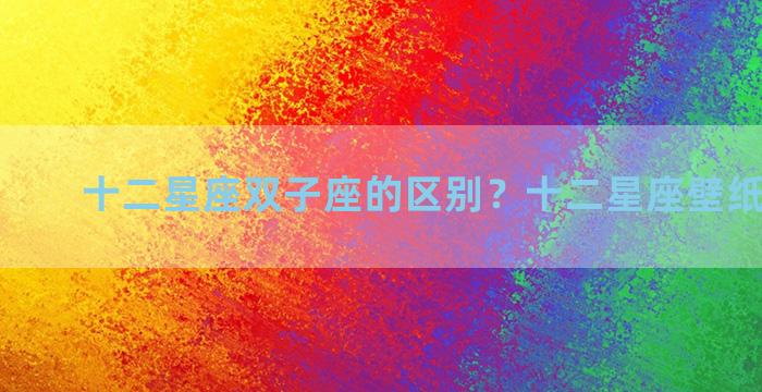 十二星座双子座的区别？十二星座壁纸 双子座